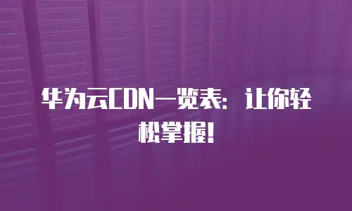 华为云CDN一览表：让你轻松掌握！