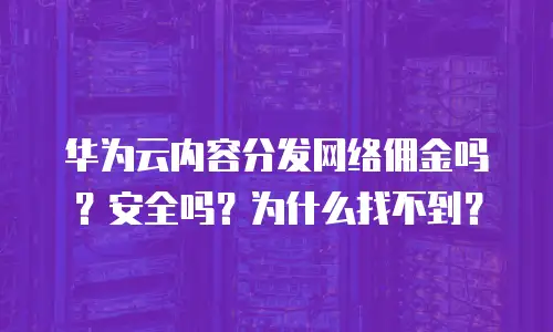 华为云内容分发网络佣金吗？安全吗？为什么找不到？