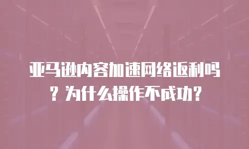 亚马逊内容加速网络返利吗？为什么操作不成功？