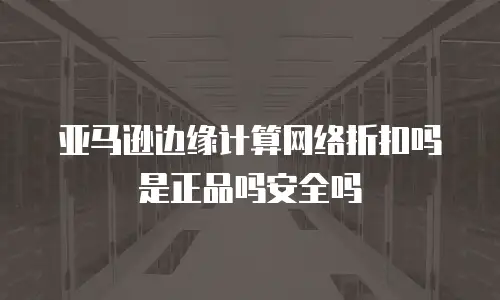 亚马逊边缘计算网络折扣吗是正品吗安全吗