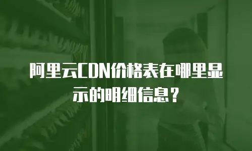 阿里云CDN价格表在哪里显示的明细信息？