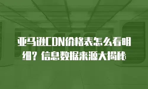 亚马逊CDN价格表怎么看明细？信息数据来源大揭秘