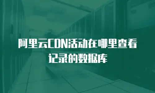 阿里云CDN活动在哪里查看记录的数据库