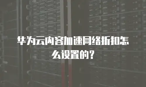 华为云内容加速网络折扣怎么设置的？