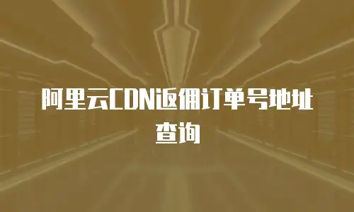 阿里云CDN返佣订单号地址查询