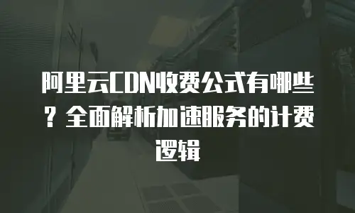 阿里云CDN收费公式有哪些？全面解析加速服务的计费逻辑
