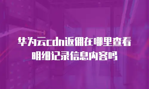 华为云cdn返佣在哪里查看明细记录信息内容吗