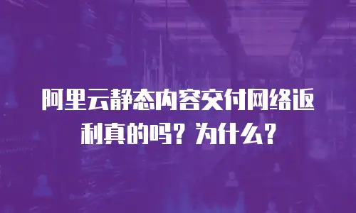 阿里云静态内容交付网络返利真的吗？为什么？