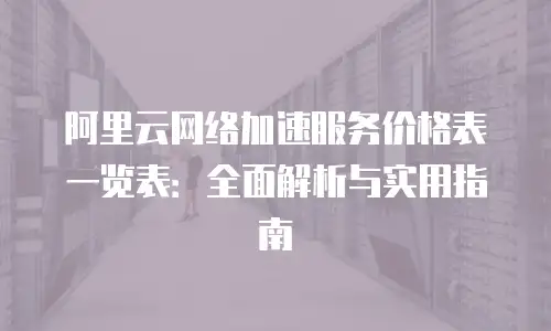 阿里云网络加速服务价格表一览表：全面解析与实用指南