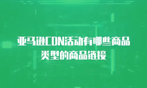 亚马逊CDN活动有哪些商品类型的商品链接