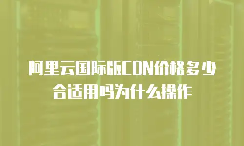 阿里云国际版CDN价格多少合适用吗为什么操作