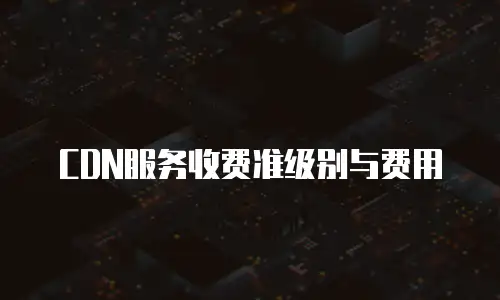 CDN服务收费准级别与费用