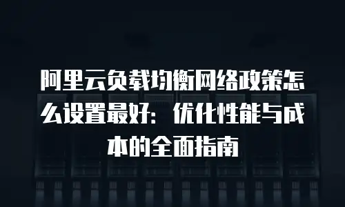 阿里云负载均衡网络政策怎么设置最好：优化性能与成本的全面指南