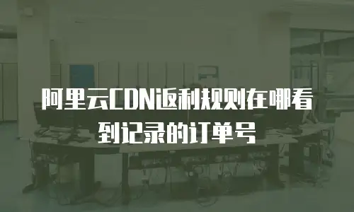 阿里云CDN返利规则在哪看到记录的订单号