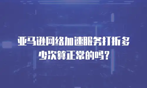 亚马逊网络加速服务打折多少次算正常的吗？