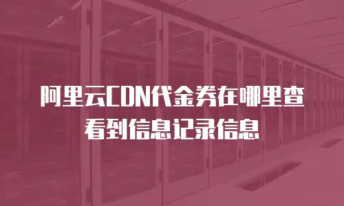 阿里云CDN代金券在哪里查看到信息记录信息