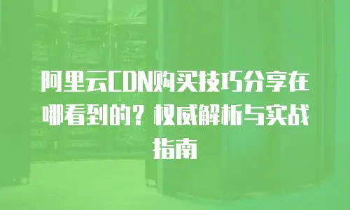 阿里云CDN购买技巧分享在哪看到的？权威解析与实战指南