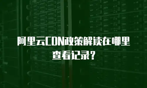 阿里云CDN政策解读在哪里查看记录？