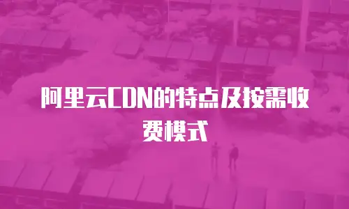 阿里云CDN的特点及按需收费模式