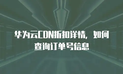 华为云CDN折扣详情，如何查询订单号信息