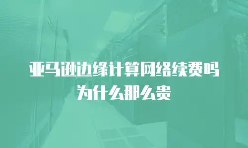 亚马逊边缘计算网络续费吗为什么那么贵
