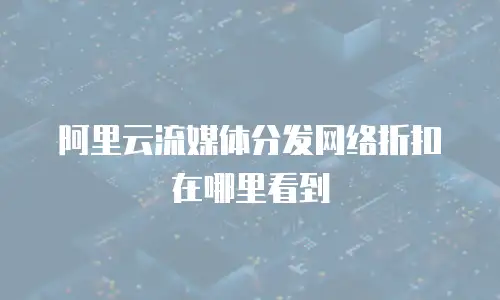 阿里云流媒体分发网络折扣在哪里看到