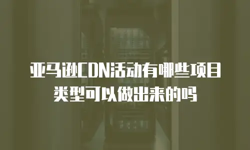 亚马逊CDN活动有哪些项目类型可以做出来的吗