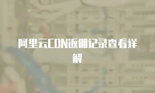 阿里云CDN返佣记录查看详解