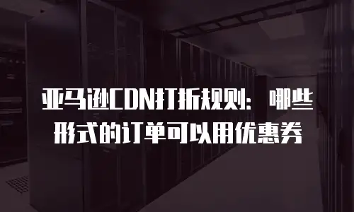 亚马逊CDN打折规则：哪些形式的订单可以用优惠券
