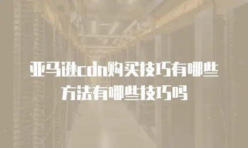 亚马逊cdn购买技巧有哪些方法有哪些技巧吗