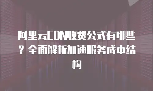 阿里云CDN收费公式有哪些？全面解析加速服务成本结构