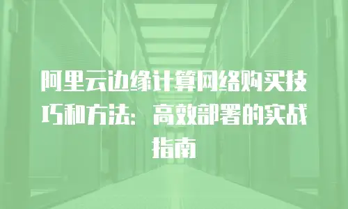 阿里云边缘计算网络购买技巧和方法：高效部署的实战指南