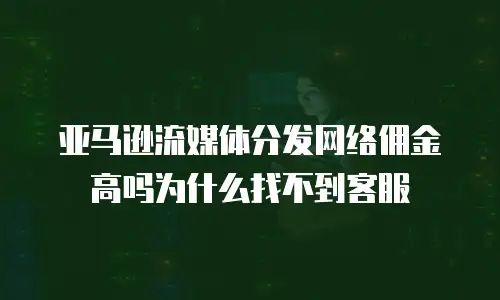 亚马逊流媒体分发网络佣金高吗为什么找不到客服