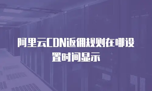 阿里云CDN返佣规则在哪设置时间显示