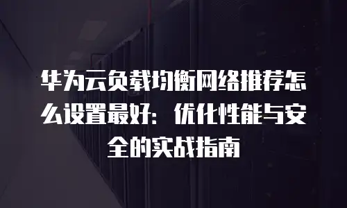 华为云负载均衡网络推荐怎么设置最好：优化性能与安全的实战指南