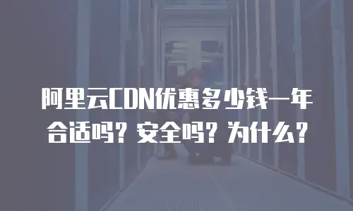 阿里云CDN优惠多少钱一年合适吗？安全吗？为什么？