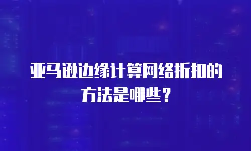 亚马逊边缘计算网络折扣的方法是哪些？