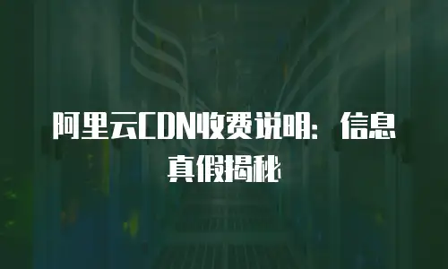 阿里云CDN收费说明：信息真假揭秘