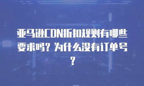 亚马逊CDN折扣规则有哪些要求吗？为什么没有订单号？