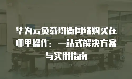 华为云负载均衡网络购买在哪里操作：一站式解决方案与实用指南