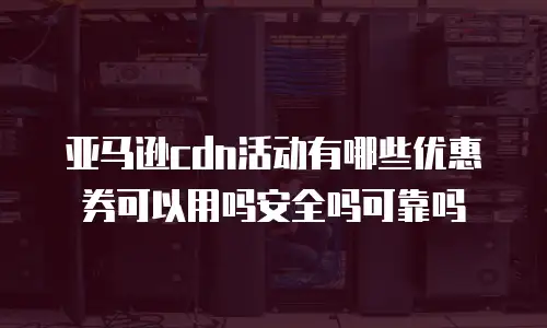 亚马逊cdn活动有哪些优惠券可以用吗安全吗可靠吗