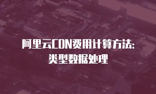 阿里云CDN费用计算方法：类型数据处理