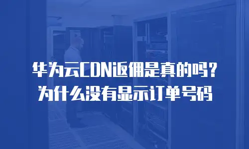 华为云CDN返佣是真的吗？为什么没有显示订单号码