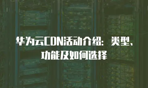 华为云CDN活动介绍：类型、功能及如何选择