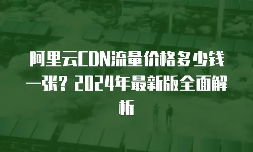 阿里云CDN流量价格多少钱一张？2024年最新版全面解析