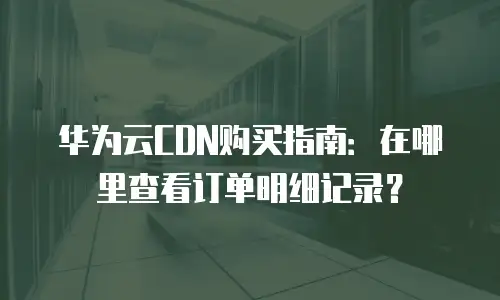 华为云CDN购买指南：在哪里查看订单明细记录？