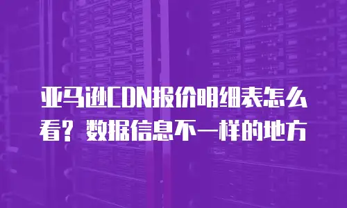 亚马逊CDN报价明细表怎么看? 数据信息不一样的地方