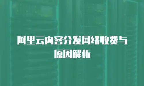 阿里云内容分发网络收费与原因解析