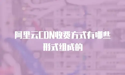 阿里云CDN收费方式有哪些形式组成的