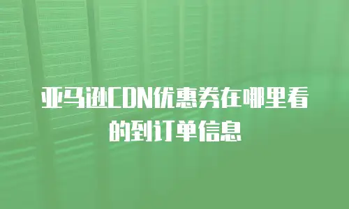亚马逊CDN优惠券在哪里看的到订单信息